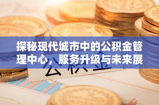 长海探秘现代城市中的公积金管理中心，服务升级与未来展望